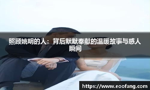 照顾姚明的人：背后默默奉献的温暖故事与感人瞬间
