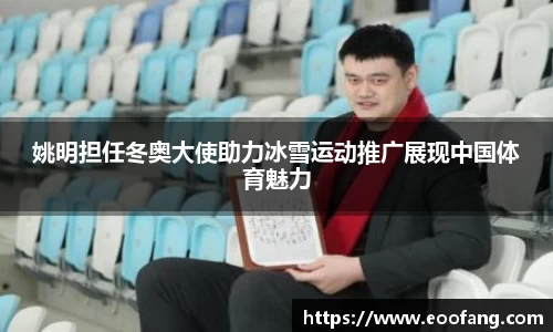 姚明担任冬奥大使助力冰雪运动推广展现中国体育魅力