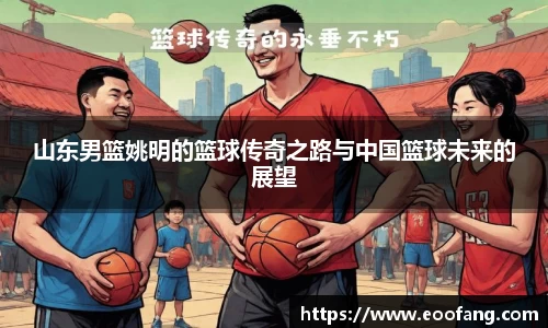 山东男篮姚明的篮球传奇之路与中国篮球未来的展望