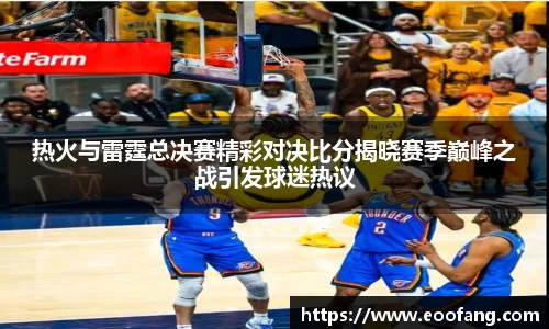 热火与雷霆总决赛精彩对决比分揭晓赛季巅峰之战引发球迷热议
